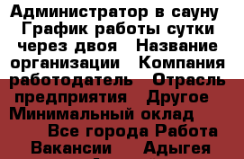 Администратор в сауну. График работы сутки через двоя › Название организации ­ Компания-работодатель › Отрасль предприятия ­ Другое › Минимальный оклад ­ 18 000 - Все города Работа » Вакансии   . Адыгея респ.,Адыгейск г.